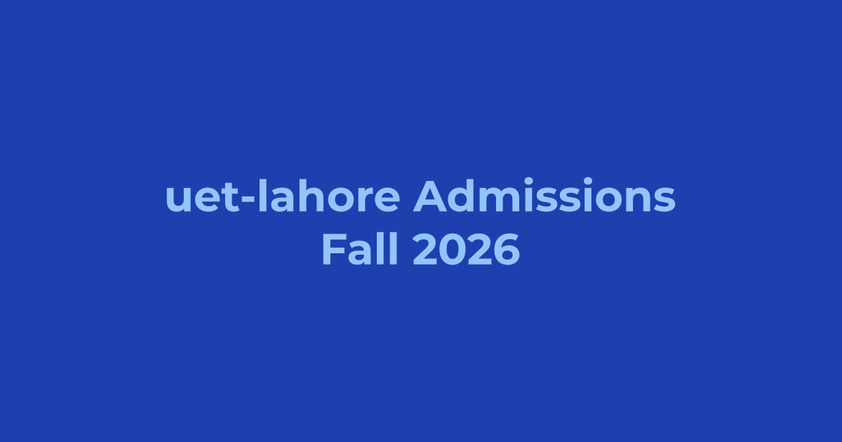 UET Lahore Admissions Fall 2026 - Apply Online, Schedule & Deadlines